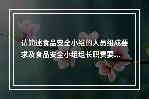 请简述食品安全小组的人员组成要求及食品安全小组组长职责要求。