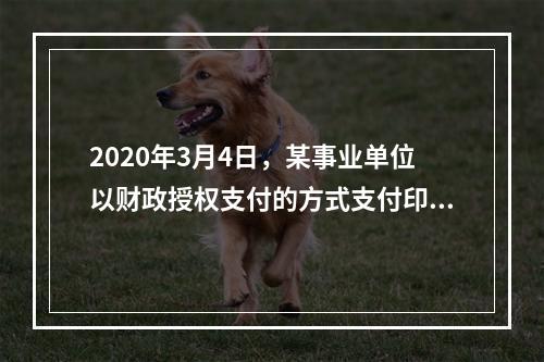 2020年3月4日，某事业单位以财政授权支付的方式支付印刷费