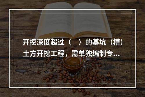 开挖深度超过（　）的基坑（槽）土方开挖工程，需单独编制专项施