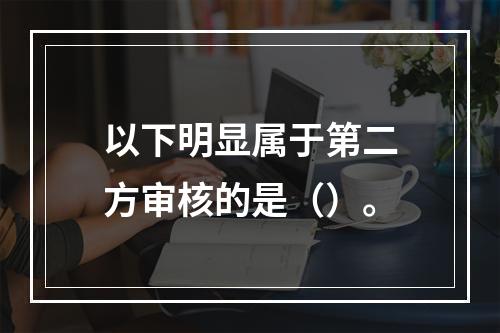 以下明显属于第二方审核的是（）。