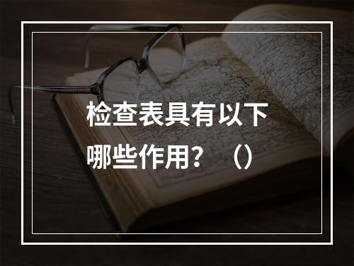 检查表具有以下哪些作用？（）