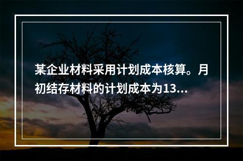 某企业材料采用计划成本核算。月初结存材料的计划成本为130万