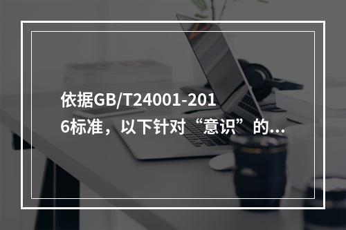 依据GB/T24001-2016标准，以下针对“意识”的理解