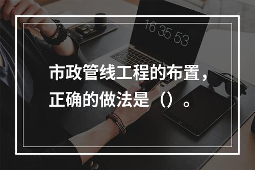 市政管线工程的布置，正确的做法是（）。