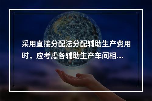 采用直接分配法分配辅助生产费用时，应考虑各辅助生产车间相互提