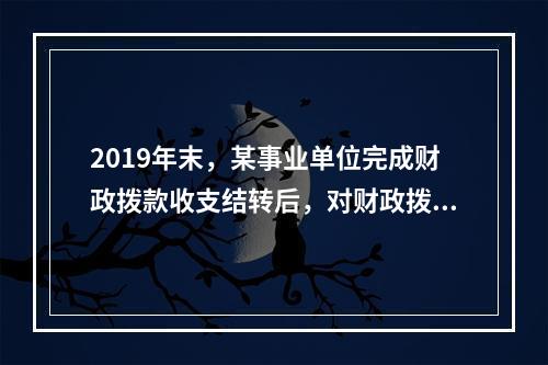 2019年末，某事业单位完成财政拨款收支结转后，对财政拨款结