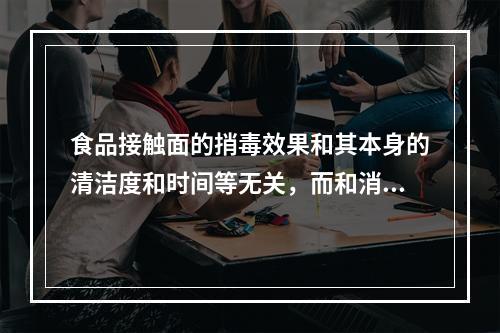 食品接触面的捎毒效果和其本身的清洁度和时间等无关，而和消毒剂