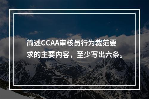 简述CCAA审核员行为裁范要求的主要内容，至少写出六条。