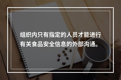 组织内只有指定的人员才能进行有关食品安全信息的外部沟通。