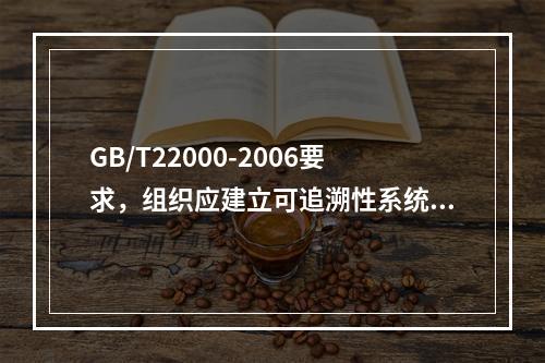 GB/T22000-2006要求，组织应建立可追溯性系统，并