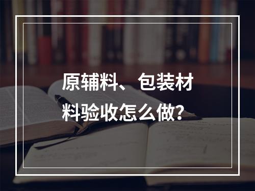 原辅料、包装材料验收怎么做？