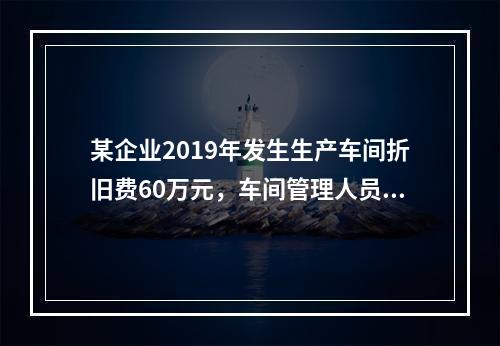 某企业2019年发生生产车间折旧费60万元，车间管理人员工资