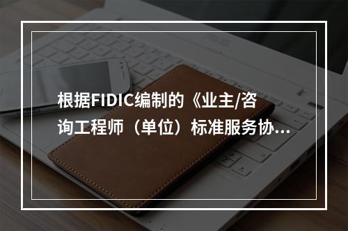 根据FIDIC编制的《业主/咨询工程师（单位）标准服务协议范