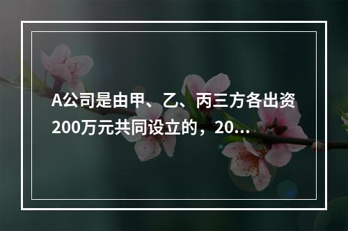 A公司是由甲、乙、丙三方各出资200万元共同设立的，2019