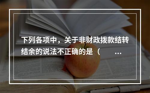 下列各项中，关于非财政拨款结转结余的说法不正确的是（　　）。