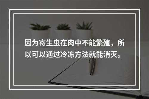 因为寄生虫在肉中不能繁殖，所以可以通过冷冻方法就能消灭。