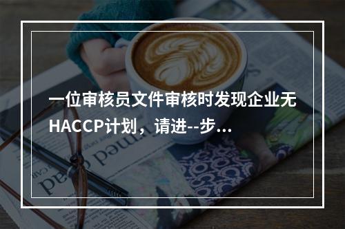 一位审核员文件审核时发现企业无HACCP计划，请进--步阐述