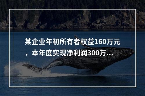 某企业年初所有者权益160万元，本年度实现净利润300万元，