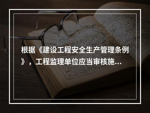 根据《建设工程安全生产管理条例》，工程监理单位应当审核施工组