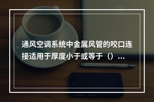 通风空调系统中金属风管的咬口连接适用于厚度小于或等于（）的薄