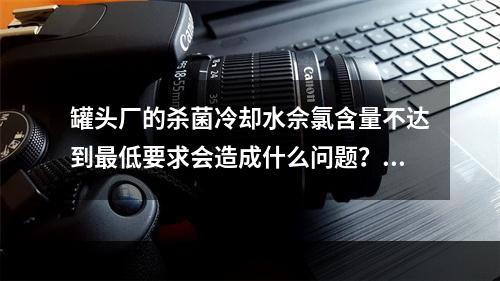 罐头厂的杀菌冷却水佘氯含量不达到最低要求会造成什么问题？审核