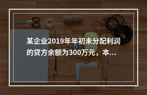 某企业2019年年初未分配利润的贷方余额为300万元，本年度