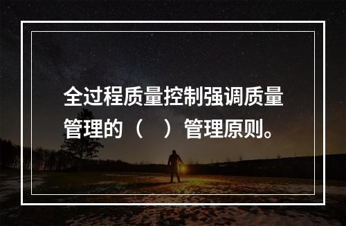 全过程质量控制强调质量管理的（　）管理原则。