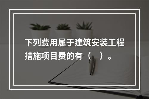 下列费用属于建筑安装工程措施项目费的有（　）。