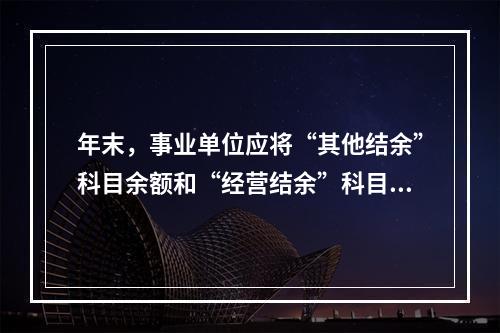 年末，事业单位应将“其他结余”科目余额和“经营结余”科目贷方