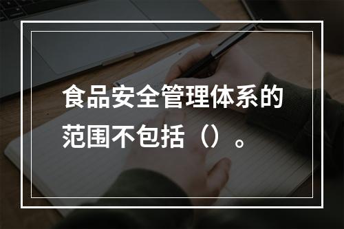 食品安全管理体系的范围不包括（）。