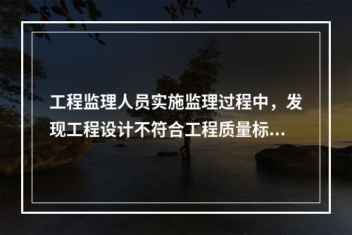 工程监理人员实施监理过程中，发现工程设计不符合工程质量标准或