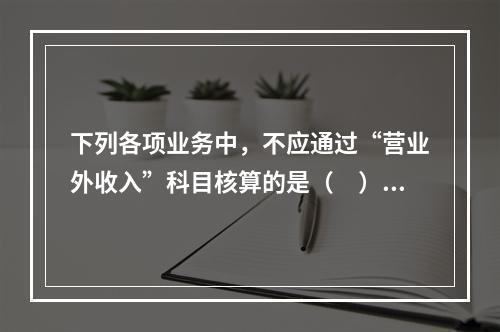 下列各项业务中，不应通过“营业外收入”科目核算的是（　）。