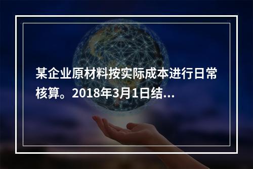 某企业原材料按实际成本进行日常核算。2018年3月1日结存甲