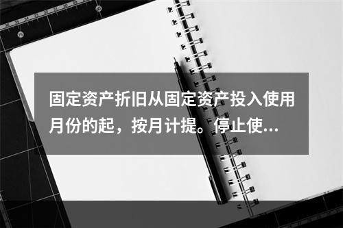 固定资产折旧从固定资产投入使用月份的起，按月计提。停止使用的