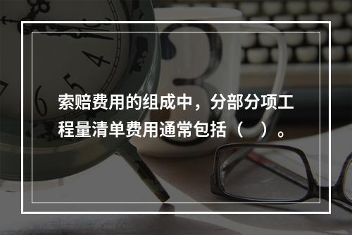 索赔费用的组成中，分部分项工程量清单费用通常包括（　）。