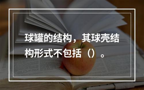 球罐的结构，其球壳结构形式不包括（）。