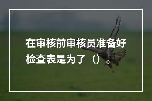 在审核前审核员准备好检查表是为了（）。