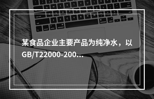 某食品企业主要产品为纯净水，以GB/T22000-2006《