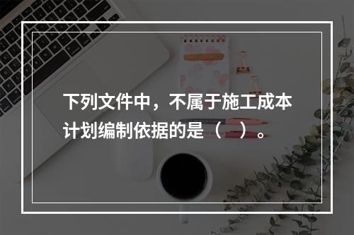 下列文件中，不属于施工成本计划编制依据的是（　）。