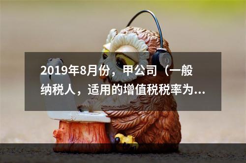 2019年8月份，甲公司（一般纳税人，适用的增值税税率为13