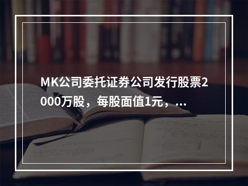 MK公司委托证券公司发行股票2000万股，每股面值1元，每股