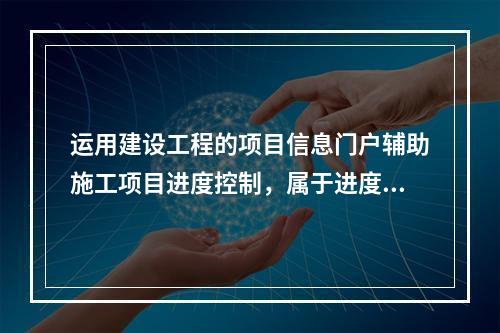 运用建设工程的项目信息门户辅助施工项目进度控制，属于进度控制