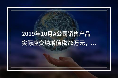 2019年10月A公司销售产品实际应交纳增值税76万元，消费