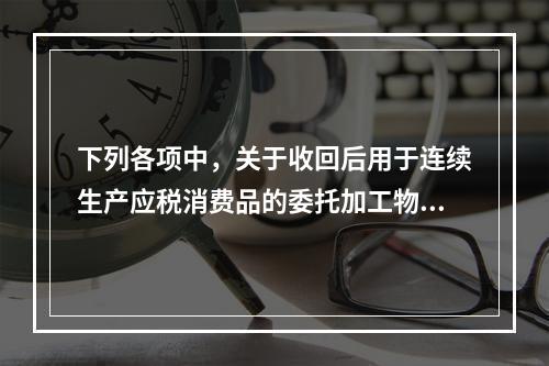 下列各项中，关于收回后用于连续生产应税消费品的委托加工物资