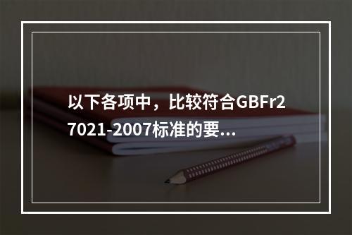 以下各项中，比较符合GBFr27021-2007标准的要求的