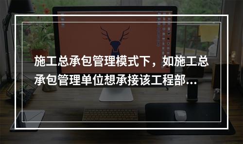 施工总承包管理模式下，如施工总承包管理单位想承接该工程部分工