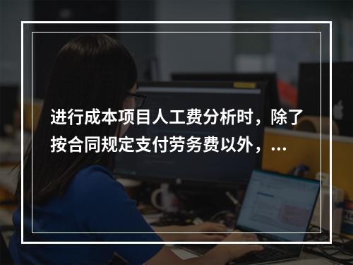 进行成本项目人工费分析时，除了按合同规定支付劳务费以外，还可