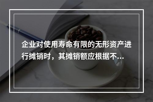 企业对使用寿命有限的无形资产进行摊销时，其摊销额应根据不同情