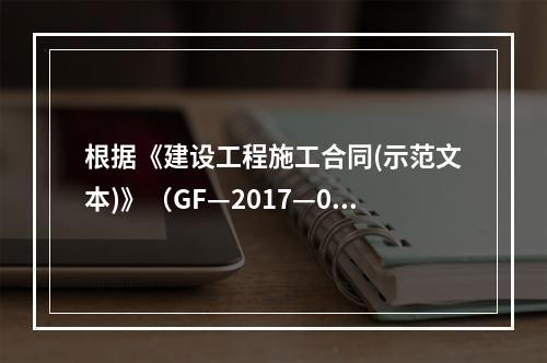 根据《建设工程施工合同(示范文本)》（GF—2017—020