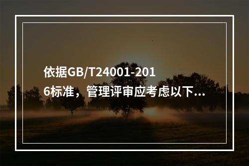 依据GB/T24001-2016标准，管理评审应考虑以下哪些